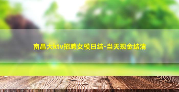 南昌大ktv招聘女模日结-当天现金结清