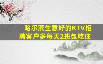 哈尔滨生意好的KTV招聘客户多每天2班包吃住